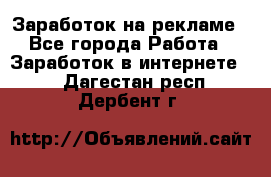 Заработок на рекламе - Все города Работа » Заработок в интернете   . Дагестан респ.,Дербент г.